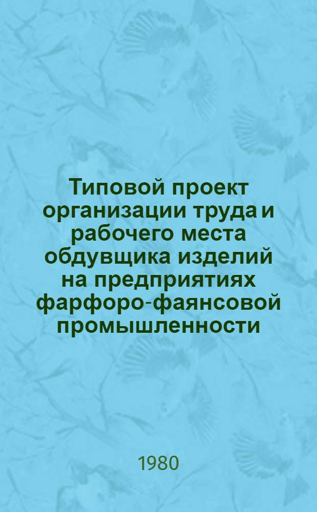 Типовой проект организации труда и рабочего места обдувщика изделий на предприятиях фарфоро-фаянсовой промышленности : Утв. М-вом лег. пром-сти СССР 31.03.80