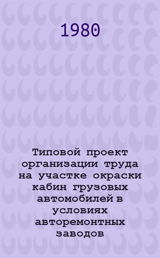 Типовой проект организации труда на участке окраски кабин грузовых автомобилей в условиях авторемонтных заводов : Утв. Респ. пром. об-нием "Укравторемонт" 15.09.80