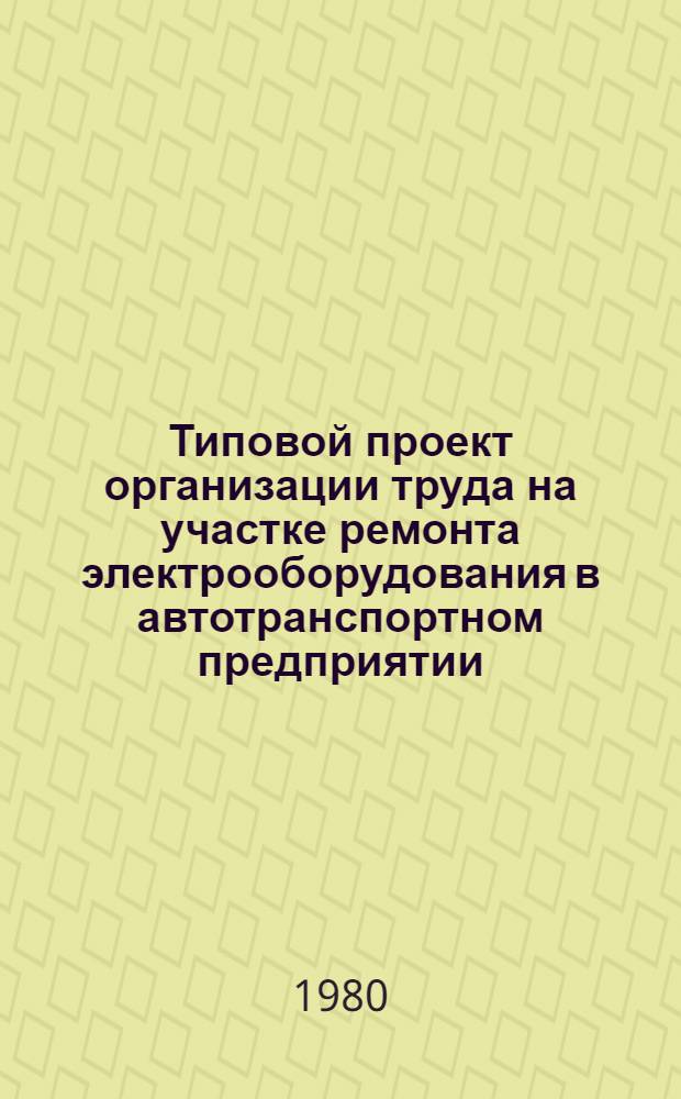 Типовой проект организации труда на участке ремонта электрооборудования в автотранспортном предприятии : Утв. М-вом автомоб. транспорта УССР 30.09.80