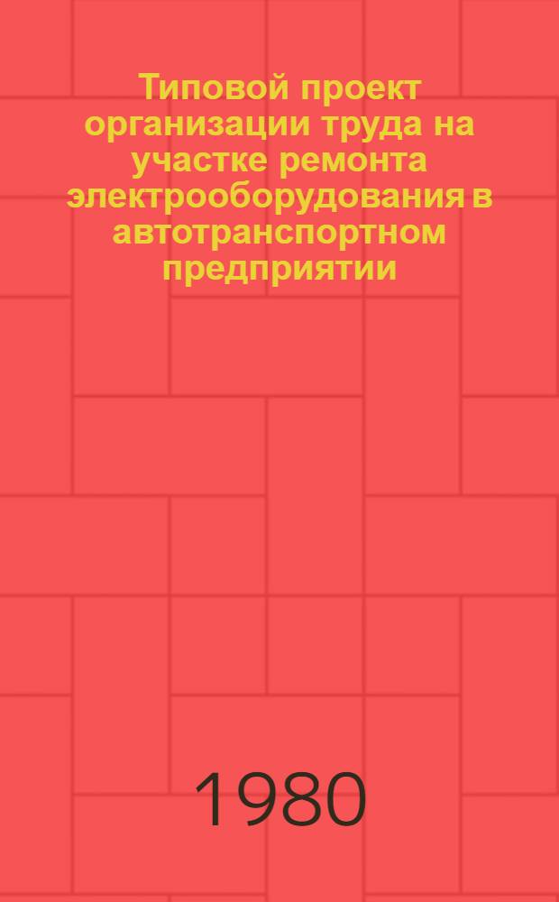 Типовой проект организации труда на участке ремонта электрооборудования в автотранспортном предприятии : Утв. М-вом автомоб. трансп. УССР 30.09.80