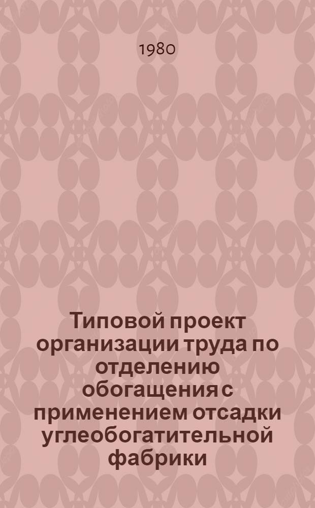 Типовой проект организации труда по отделению обогащения с применением отсадки углеобогатительной фабрики : Утв. М-вом угольной пром-сти СССР 15.02.80