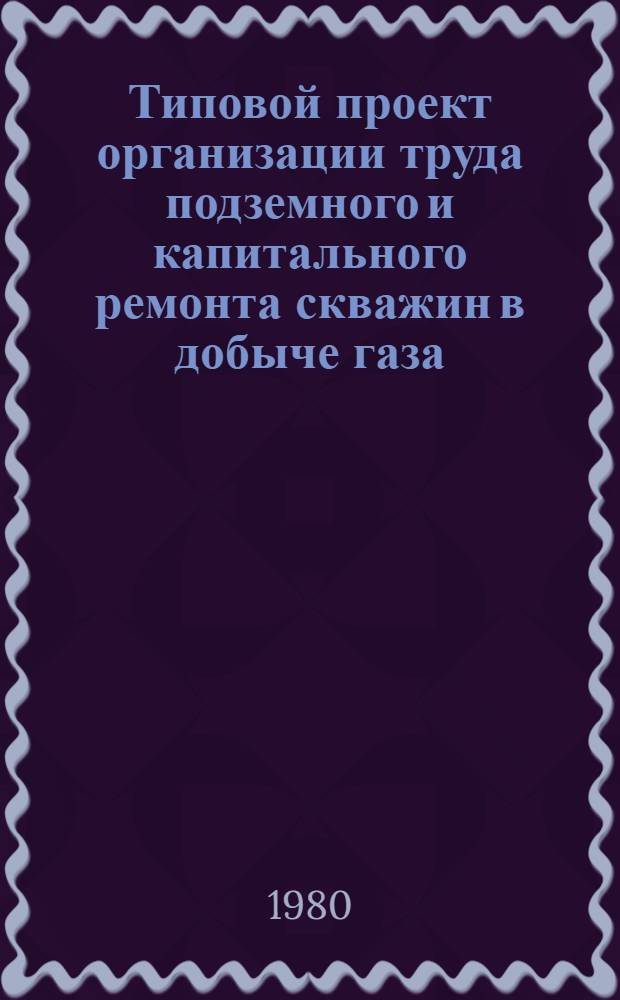 Типовой проект организации труда подземного и капитального ремонта скважин в добыче газа : Утв. М-вом газовой пром-сти СССР 14.09.79