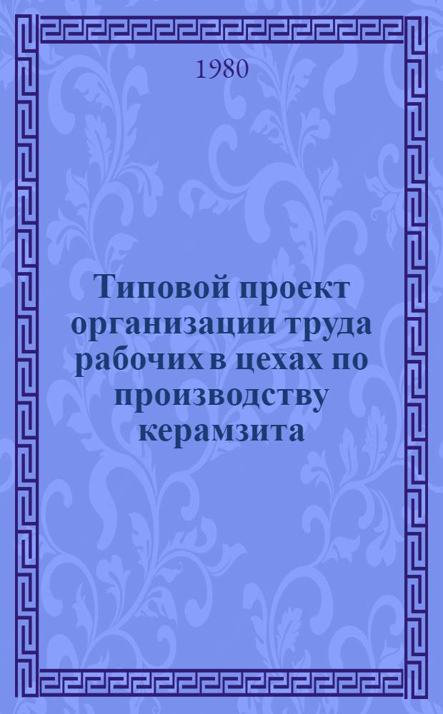 Типовой проект организации труда рабочих в цехах по производству керамзита : Утв. М-вом пром-сти строит. материалов СССР 07.12.79