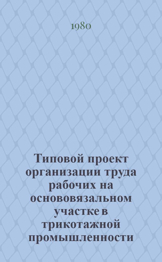 Типовой проект организации труда рабочих на основовязальном участке в трикотажной промышленности : Утв. М-вом лег. пром-сти СССР 28.11.79