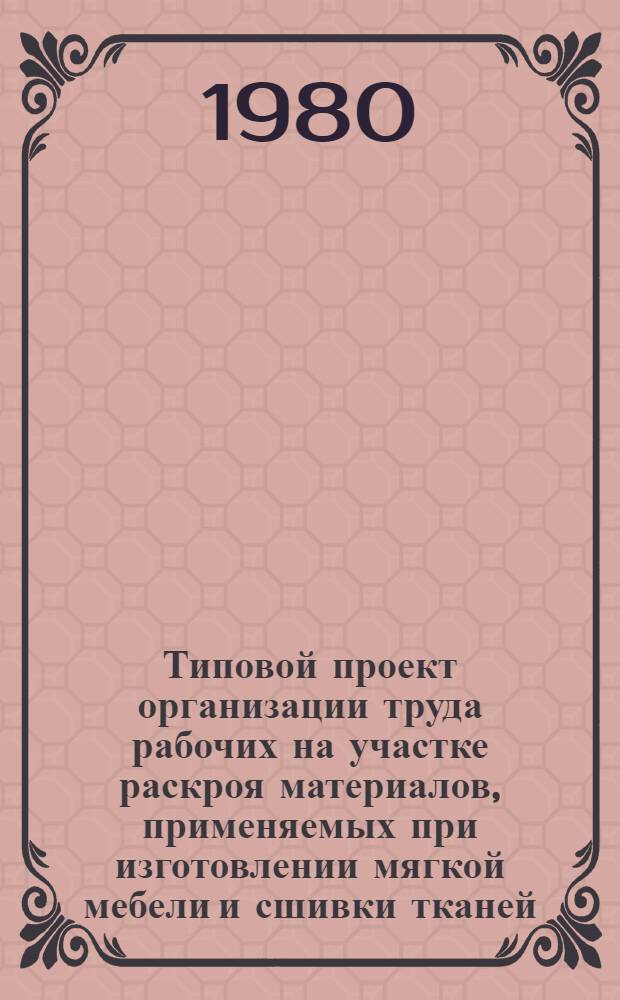 Типовой проект организации труда рабочих на участке раскроя материалов, применяемых при изготовлении мягкой мебели и сшивки тканей : Утв. М-вом лесн. и деревообраб. пром-сти СССР 10.12.79