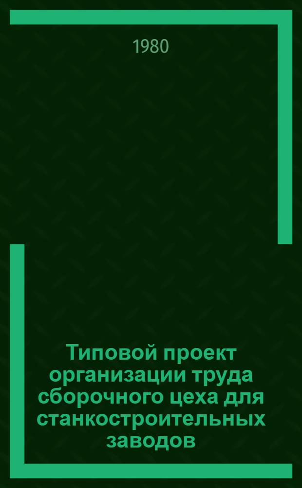 Типовой проект организации труда сборочного цеха для станкостроительных заводов (кроме тех, которые выпускают тяжелые станки и оборудование) : Утв. М-вом станкостроит. и инструм. пром-сти 14.01.80