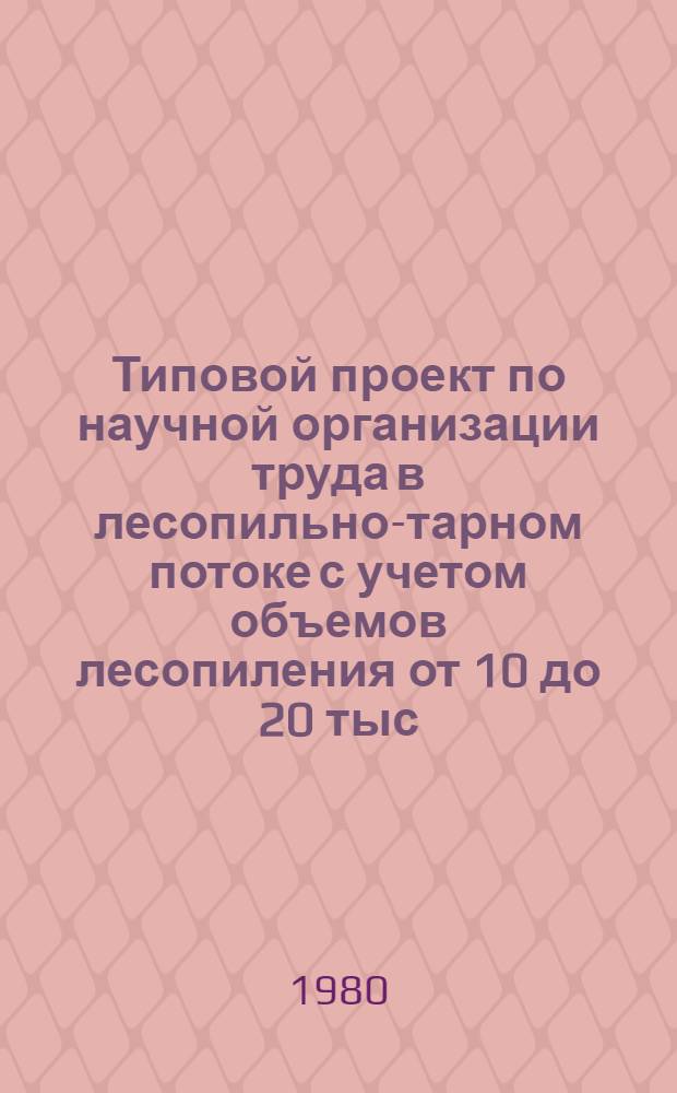 Типовой проект по научной организации труда в лесопильно-тарном потоке с учетом объемов лесопиления от 10 до 20 тыс. м³ : Тема 2-82(а) : Утв. Гл. упр. лесн. пром-сти 06.11.79