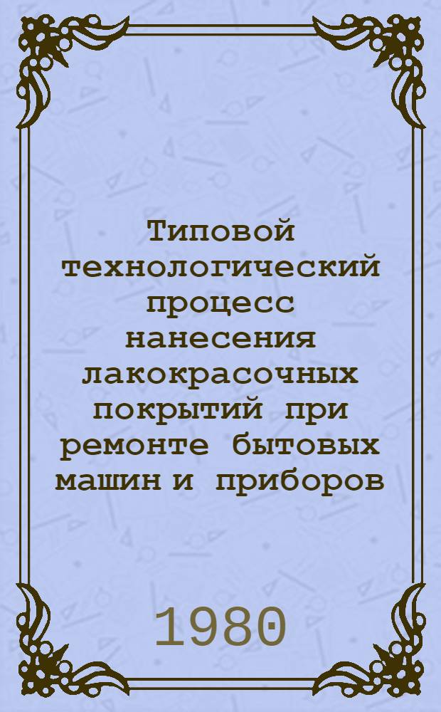 Типовой технологический процесс нанесения лакокрасочных покрытий при ремонте бытовых машин и приборов : 201954.01273.00002 : Утв. М-вом быт. обслуживания населения БССР 11.09.79