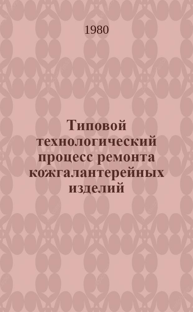Типовой технологический процесс ремонта кожгалантерейных изделий : 201954. 01202. 00018 : Утв. М-вом быт. обслуж. населения БССР 24.12.79