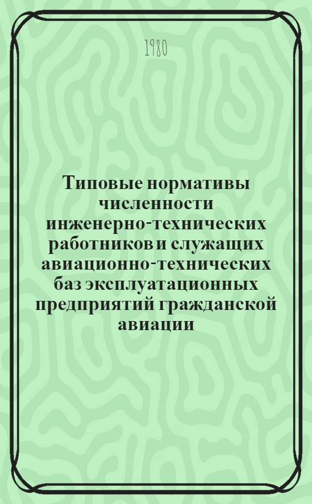 Типовые нормативы численности инженерно-технических работников и служащих авиационно-технических баз эксплуатационных предприятий гражданской авиации : Указание Министра гражд. авиации СССР от 1 июля 1980 г. № 365/у Об утв. Типовых нормативов...