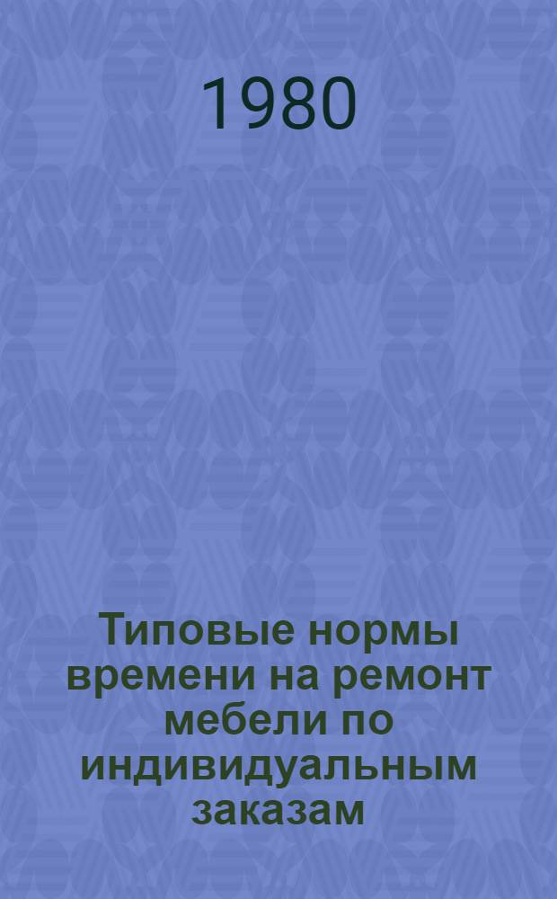 Типовые нормы времени на ремонт мебели по индивидуальным заказам : Утв. Гос. ком. СССР по труду и социал. вопр. 06.03.79