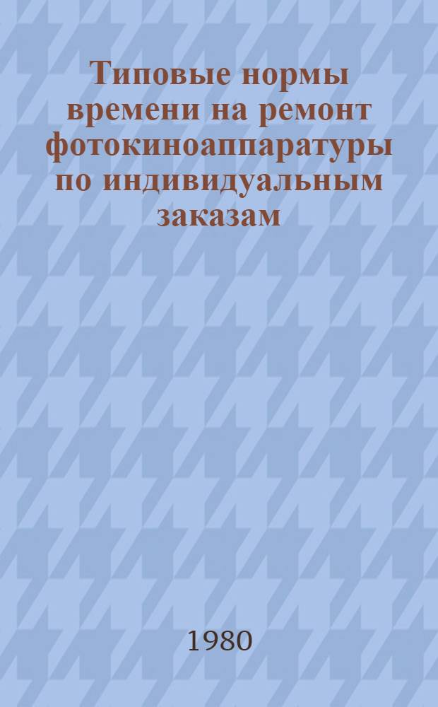 Типовые нормы времени на ремонт фотокиноаппаратуры по индивидуальным заказам : Утв. Гос. ком. СССР по труду и социал. вопр. 06.03.79