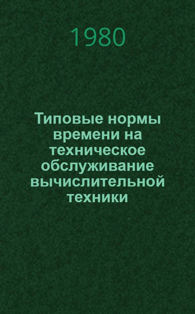 Типовые нормы времени на техническое обслуживание вычислительной техники : (Единич. пр-во) : Утв. М-вом приборостроения, средств автоматизации и систем управления СССР 16.08.79