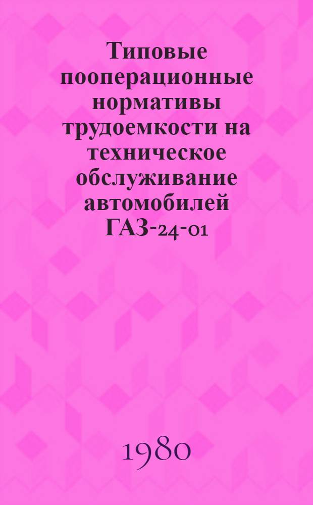 Типовые пооперационные нормативы трудоемкости на техническое обслуживание автомобилей ГАЗ-24-01 (такси) : Утв. М-вом автомоб. транспорта РСФСР 05.05.77