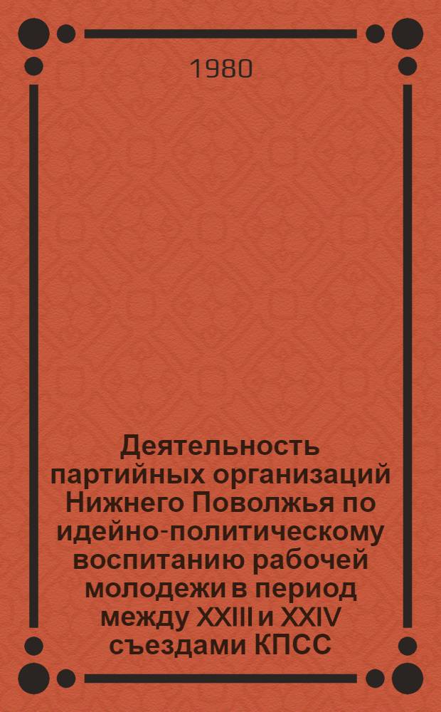 Деятельность партийных организаций Нижнего Поволжья по идейно-политическому воспитанию рабочей молодежи в период между XXIII и XXIV съездами КПСС : Автореф. дис. на соиск. учен. степ. канд. ист. наук : (07.00.01)