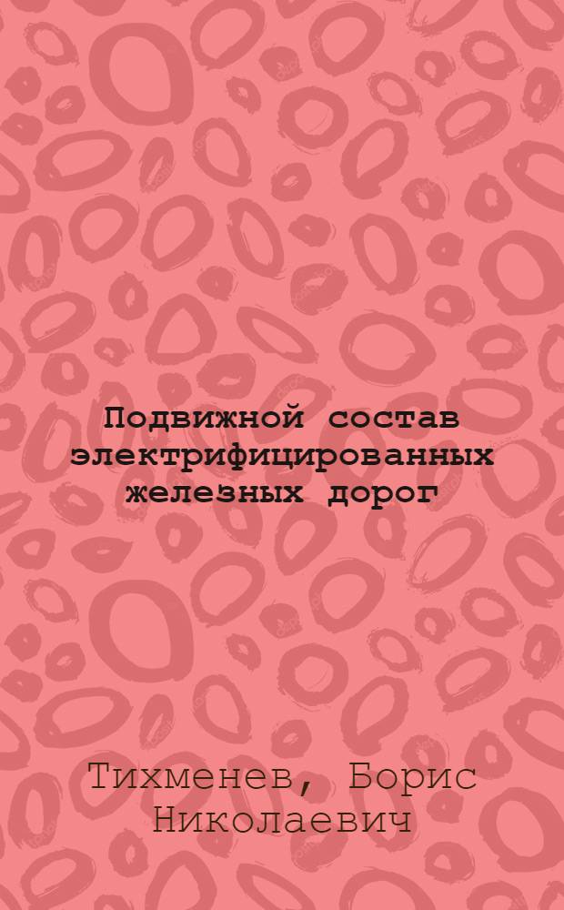 Подвижной состав электрифицированных железных дорог : Теория работы электрооборудования : Электр. схемы и аппараты : Учебник для студентов вузов ж.-д. транспорта