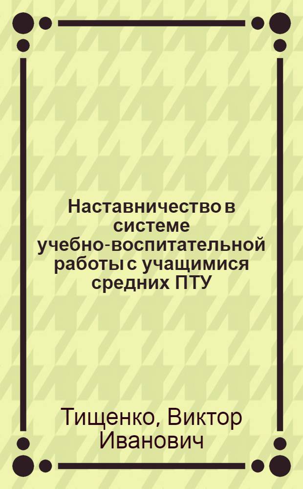 Наставничество в системе учебно-воспитательной работы с учащимися средних ПТУ : Автореф. дис. на соиск. учен. степ. канд. пед. наук : (13.00.01)