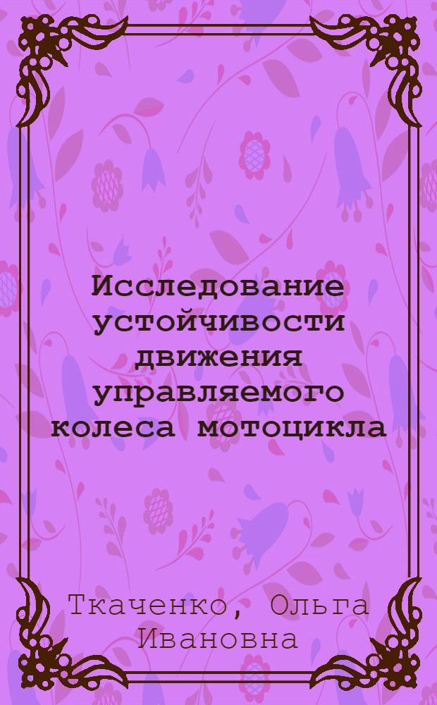 Исследование устойчивости движения управляемого колеса мотоцикла : Автореф. дис. на соиск. учен. степ. канд. техн. наук : (05.05.03)
