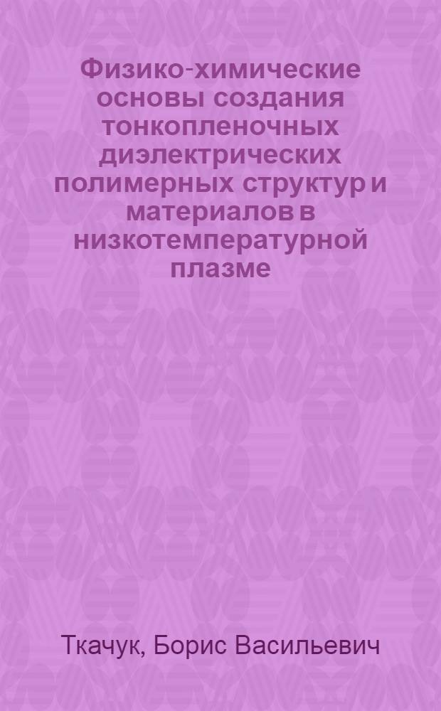 Физико-химические основы создания тонкопленочных диэлектрических полимерных структур и материалов в низкотемпературной плазме : Автореф. дис. на соиск. учен. степ. д. х. н