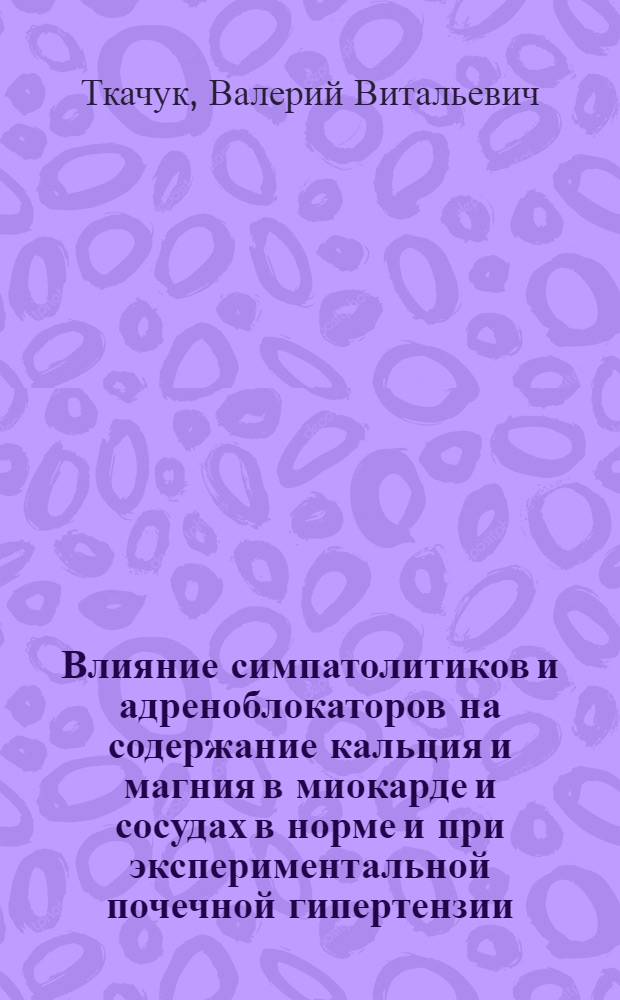 Влияние симпатолитиков и адреноблокаторов на содержание кальция и магния в миокарде и сосудах в норме и при экспериментальной почечной гипертензии : Автореф. дис. на соиск. учен. степ. канд. мед. наук : (14.00.25)