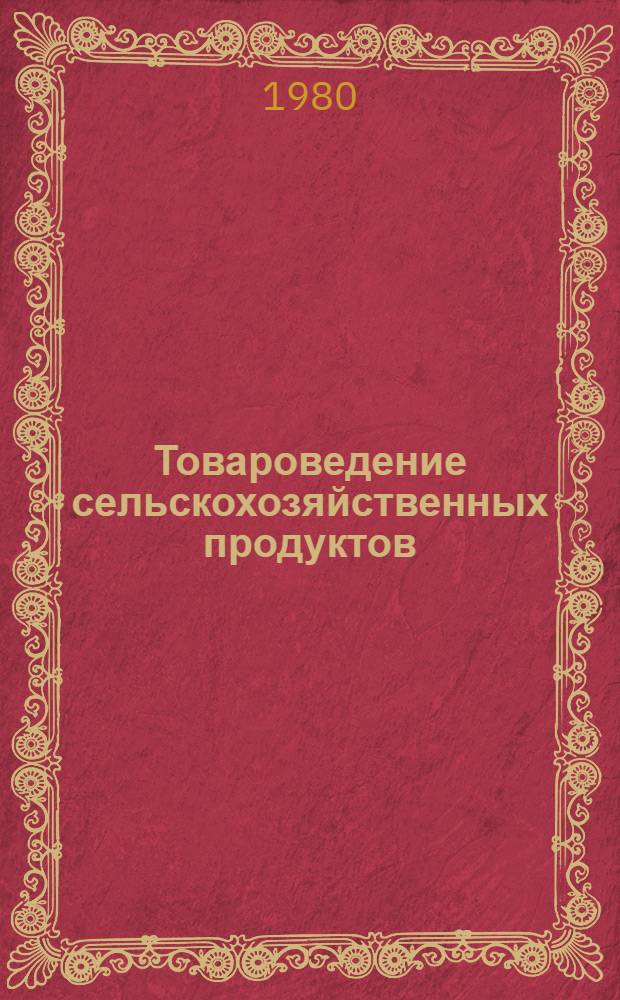 Товароведение сельскохозяйственных продуктов : По спец. "Экономика и орг. заготовок продуктов сел. хоз-ва"