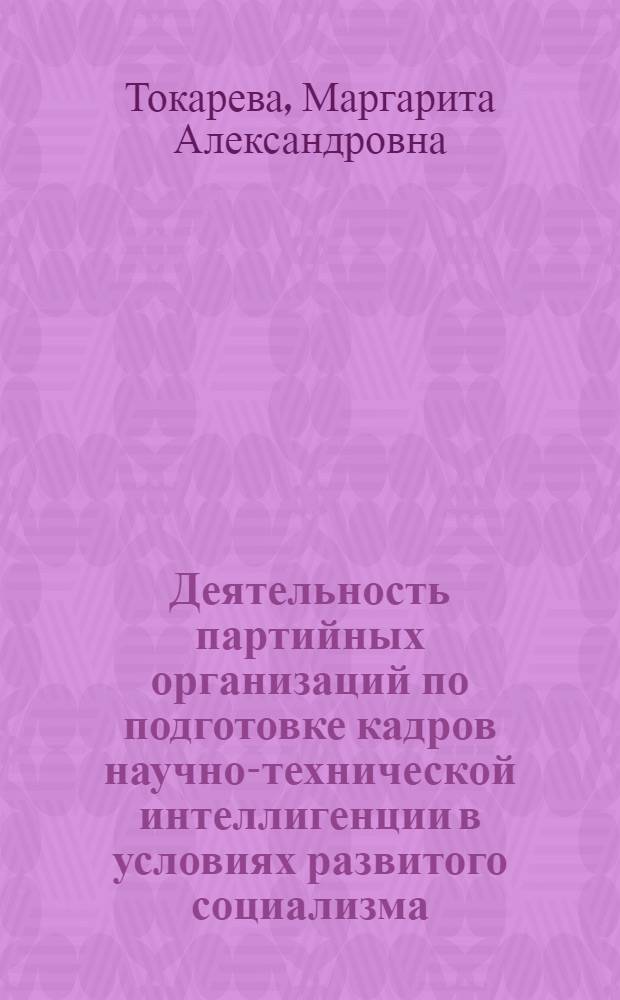 Деятельность партийных организаций по подготовке кадров научно-технической интеллигенции в условиях развитого социализма (1966-1970 гг.) : Автореф. дис. на соиск. учен. степ. канд. ист. наук : (07.00.01)