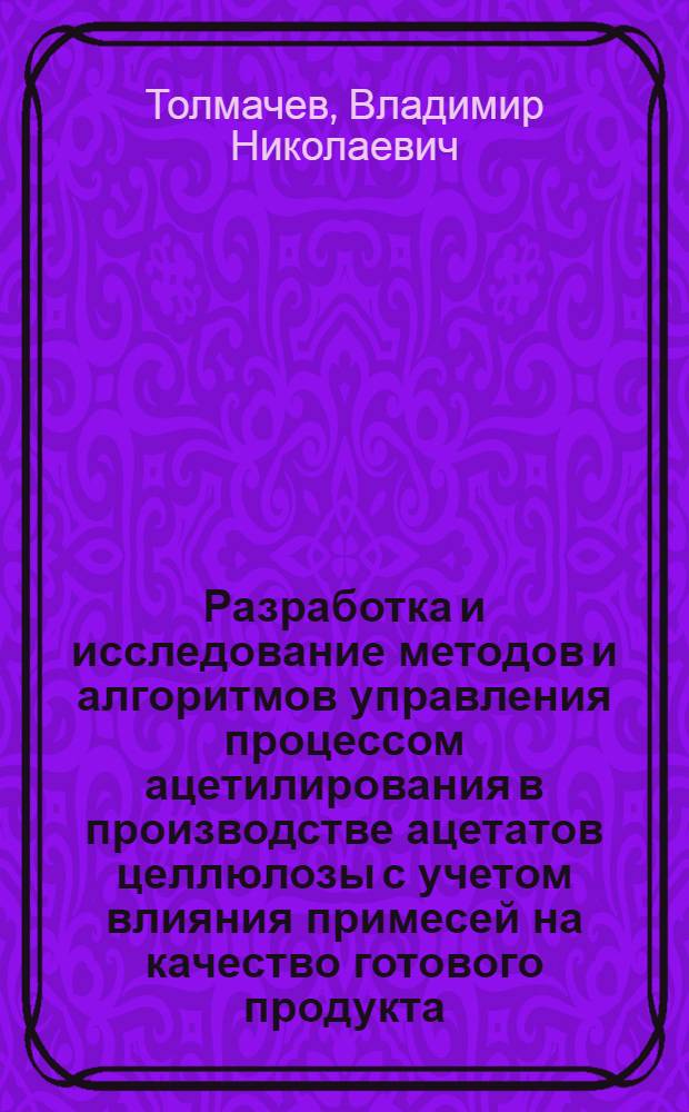 Разработка и исследование методов и алгоритмов управления процессом ацетилирования в производстве ацетатов целлюлозы с учетом влияния примесей на качество готового продукта : Автореф. дис. на соиск. учен. степ. канд. техн. наук : (05.13.07)