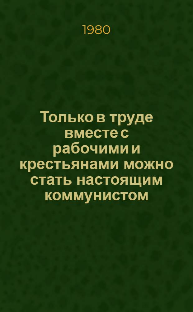Только в труде вместе с рабочими и крестьянами можно стать настоящим коммунистом : (Метод. рекомендации в помощь лектору)