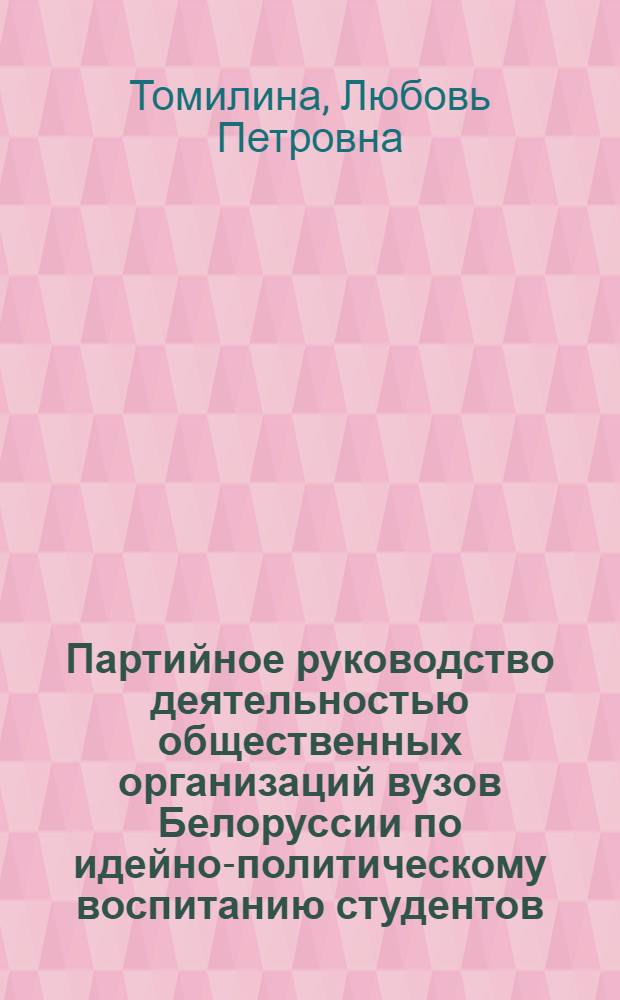 Партийное руководство деятельностью общественных организаций вузов Белоруссии по идейно-политическому воспитанию студентов (1966-1970 гг.) : Автореф. дис. на соиск. учен. степ. канд. ист. наук : (07.00.01)