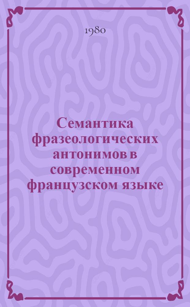 Семантика фразеологических антонимов в современном французском языке : Автореф. дис. на соиск. учен. степ. канд. филол. наук : (10.02.05)