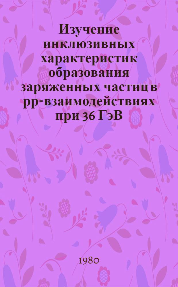 Изучение инклюзивных характеристик образования заряженных частиц в рр-взаимодействиях при 36 ГэВ/с и в рр-взаимодействиях при 22,4 ГэВ/с : Автореф. дис. на соиск. учен. степ. канд. физ.-мат. наук : (01.04.01)