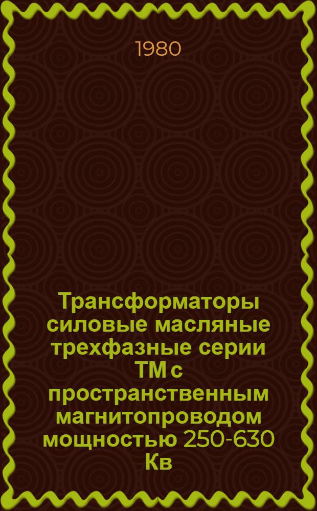 Трансформаторы силовые масляные трехфазные серии ТМ с пространственным магнитопроводом мощностью 250-630 Кв.А напряжением 6, 10, 35 кВ : Каталог : (Взамен 03.01.32-76)