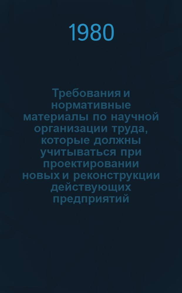 Требования и нормативные материалы по научной организации труда, которые должны учитываться при проектировании новых и реконструкции действующих предприятий, разработке технологических процессов и оборудования в нефтяной промышленности : Утв. М-вом нефт. пром-сти 29.12.79