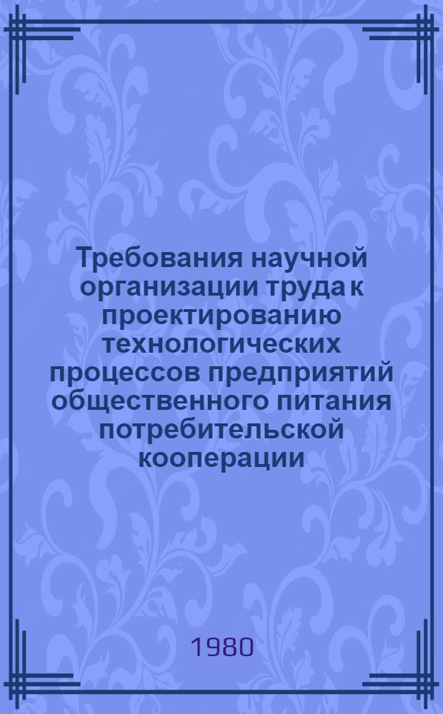 Требования научной организации труда к проектированию технологических процессов предприятий общественного питания потребительской кооперации : Утв. Правл. Центросоюза 10.01.80