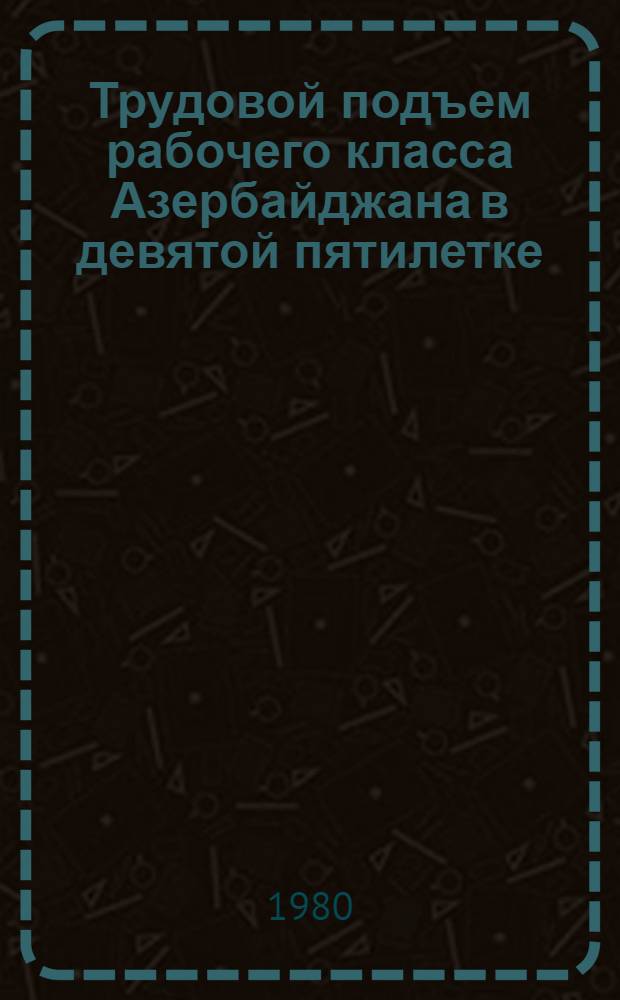 Трудовой подъем рабочего класса Азербайджана в девятой пятилетке (1971-1975) : Документы и материалы