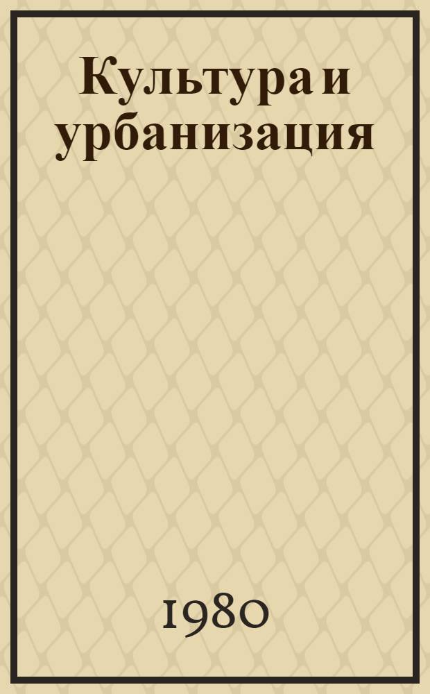 Культура и урбанизация : (Филос.-социол. аспект их взаимосвязи в условиях развитого социализма) : Автореф. дис. на соиск. учен. степ. д-ра филос. наук : (09.00.01)