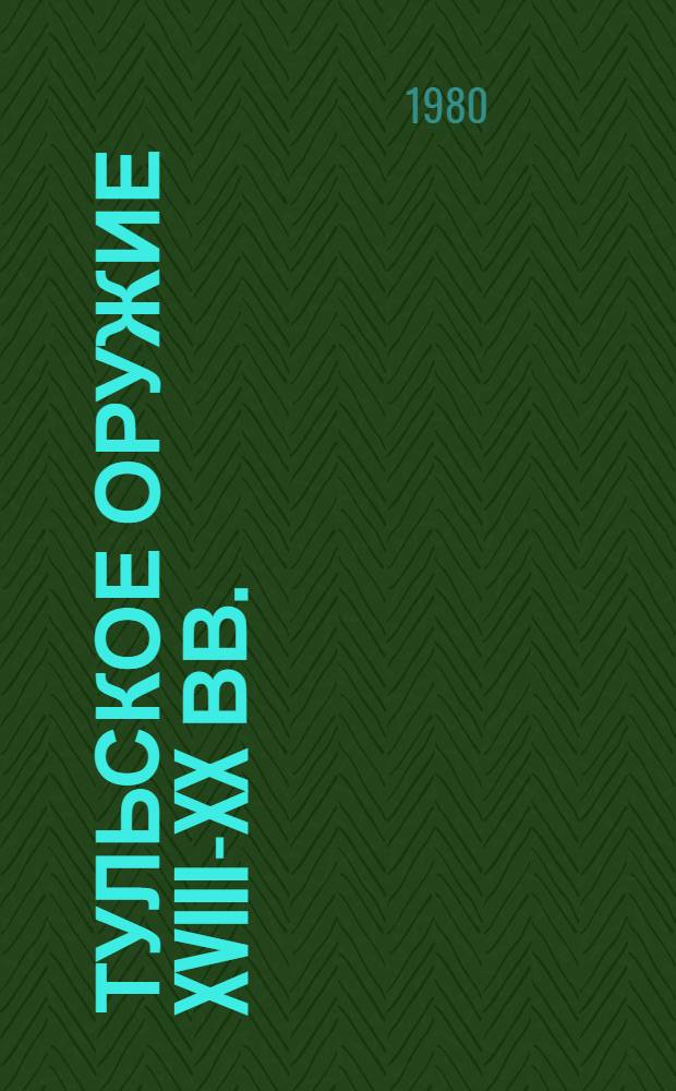 Тульское оружие XVIII-XX вв. : Из собрания гос. музеев Моск. Кремля