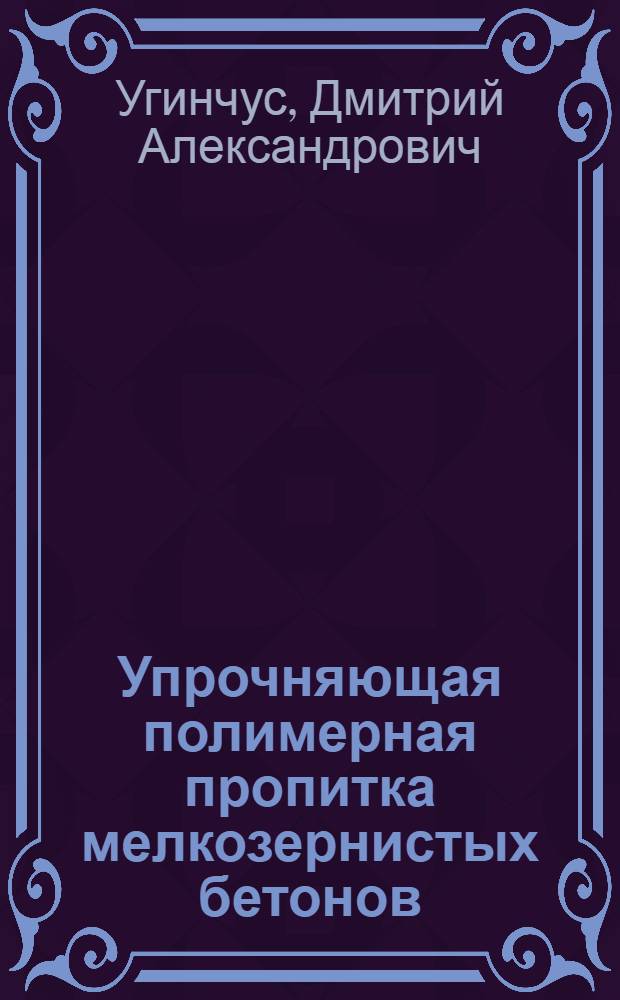 Упрочняющая полимерная пропитка мелкозернистых бетонов : (Вопросы физико-химии, технологии и применения в водохоз. стр-ве) : Автореф. дис. на соиск. учен. степ. д-ра техн. наук : (05.23.05)
