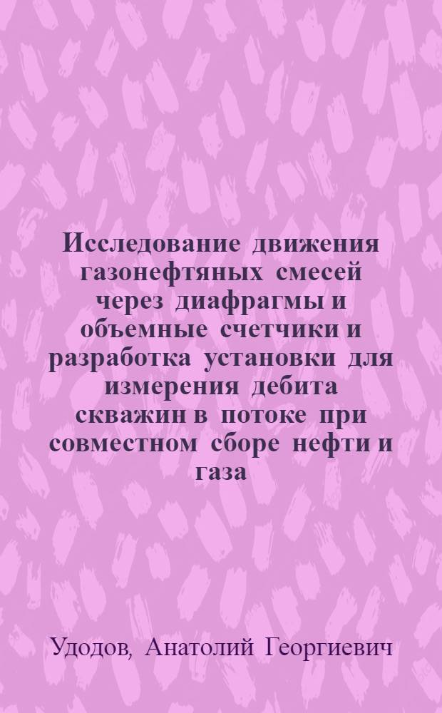 Исследование движения газонефтяных смесей через диафрагмы и объемные счетчики и разработка установки для измерения дебита скважин в потоке при совместном сборе нефти и газа : Автореф. дис. на соиск. учен. степ. канд. техн. наук : (05.15.06)
