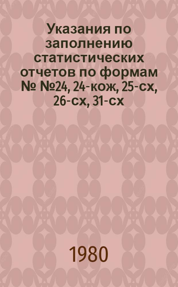 Указания по заполнению статистических отчетов по формам №№ 24, 24-кож, 25-сх, 26-сх, 31-сх, 32-сх, 34-сх, 10-сх, 10а-сх : Утв. ЦСУ СССР 5.08.80