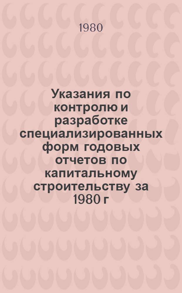 Указания по контролю и разработке специализированных форм годовых отчетов по капитальному строительству за 1980 г.