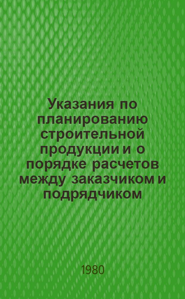 Указания по планированию строительной продукции и о порядке расчетов между заказчиком и подрядчиком : Сборник