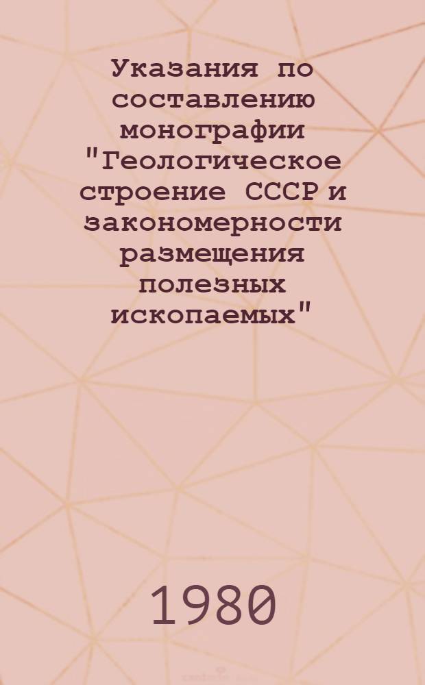 Указания по составлению монографии "Геологическое строение СССР и закономерности размещения полезных ископаемых" : Утв. М-вом геологии СССР 16.06.80