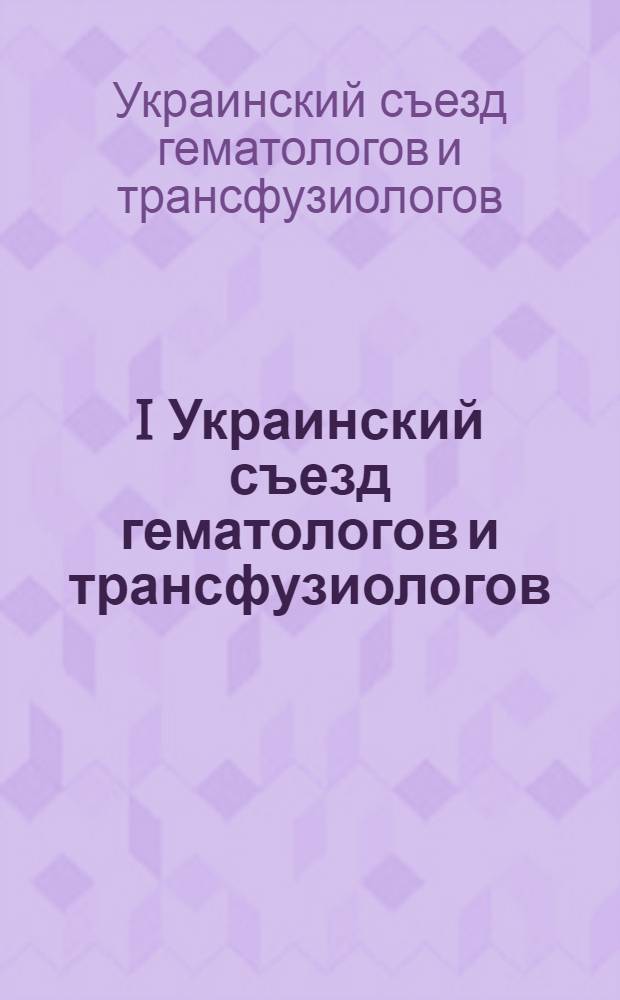 I Украинский съезд гематологов и трансфузиологов (10-12 декабря 1980 г., Харьков) : Тезисы докл