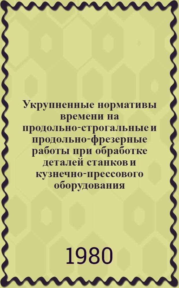 Укрупненные нормативы времени на продольно-строгальные и продольно-фрезерные работы при обработке деталей станков и кузнечно-прессового оборудования : Сер. пр-во : Утв. М-вом станкостроит. и инструм. пром-сти 18.12.79