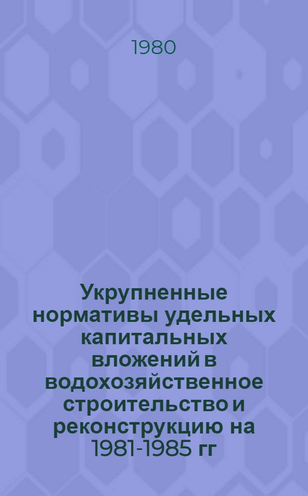 Укрупненные нормативы удельных капитальных вложений в водохозяйственное строительство и реконструкцию на 1981-1985 гг. с прогнозом до 1995 г. : Утв. М-вом мелиорации и вод. хоз-ва СССР 06.10.79