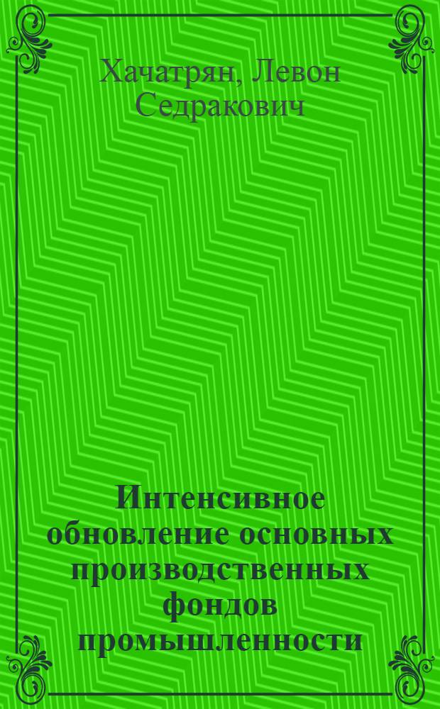 Интенсивное обновление основных производственных фондов промышленности : (На прим. машиностроения и металлообработки АрмССР) : Автореф. дис. на соиск. учен. степ. канд. экон. наук : (08.00.05)