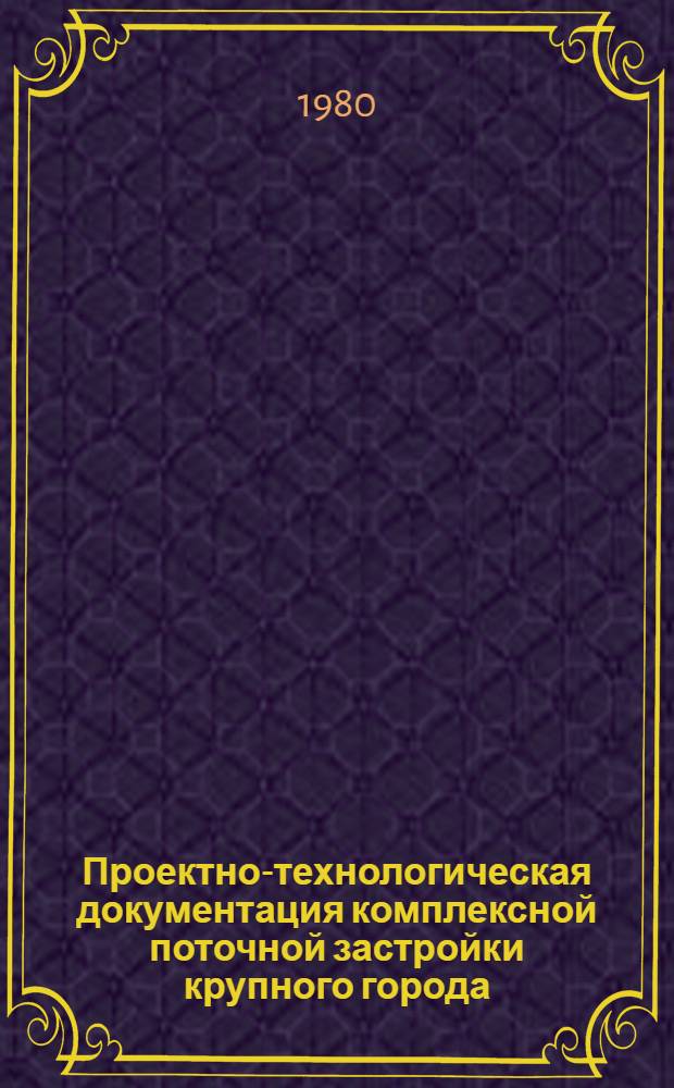 Проектно-технологическая документация комплексной поточной застройки крупного города : Опыт разраб. и применения в г. Минске