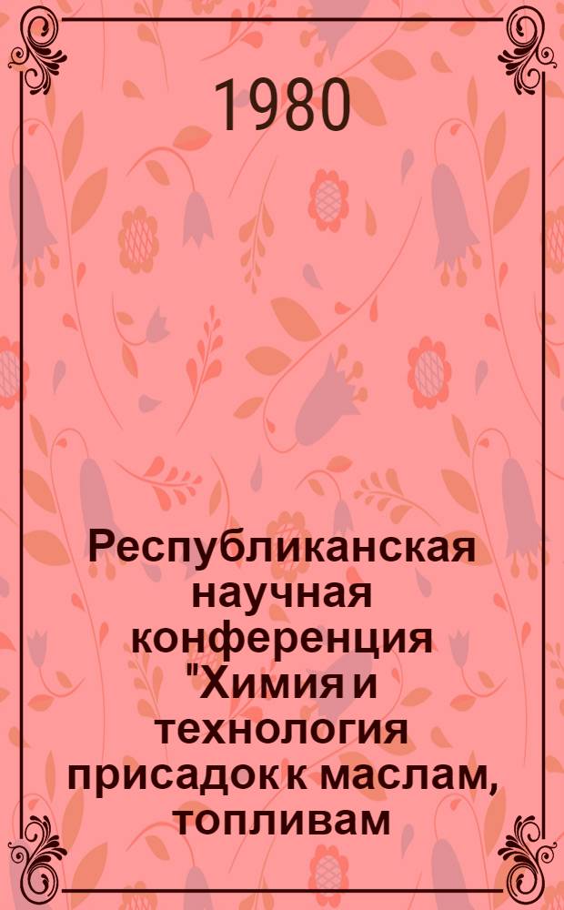 Республиканская научная конференция "Химия и технология присадок к маслам, топливам, полимерным материалам и смазочно-охлаждающим жидкостям", посвященная 15-летию Института химии присадок (29 мая 1980 г.) : Тез. докл