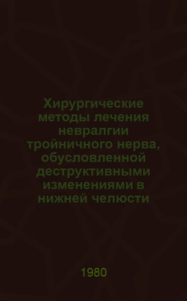 Хирургические методы лечения невралгии тройничного нерва, обусловленной деструктивными изменениями в нижней челюсти : (Метод. рекомендации)